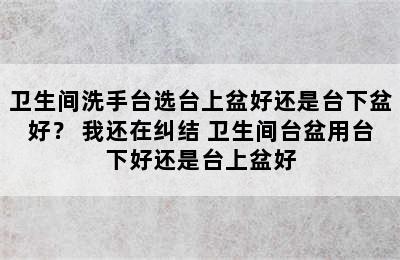 卫生间洗手台选台上盆好还是台下盆好？ 我还在纠结 卫生间台盆用台下好还是台上盆好